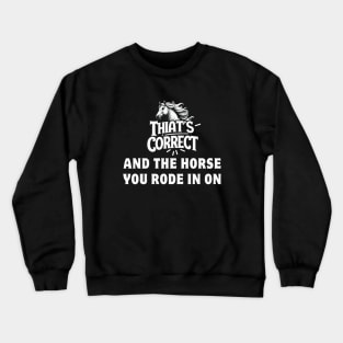 That's Correct...And The Horse You Rode In On Crewneck Sweatshirt